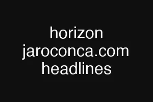 horizon jaroconca.com headlines